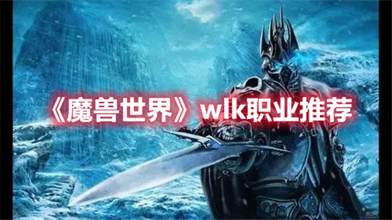 魔兽世界手游wlk职业推荐 魔兽世界手游攻略