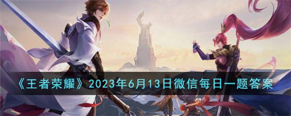 王者荣耀2023年6月13日微信每日一题答案 王者荣耀每日一题答案资讯